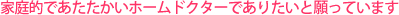 家庭的であたたかいホームドクターでありたいと願っています